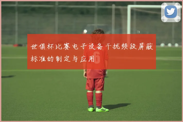 世俱杯比赛电子设备干扰频段屏蔽标准的制定与应用