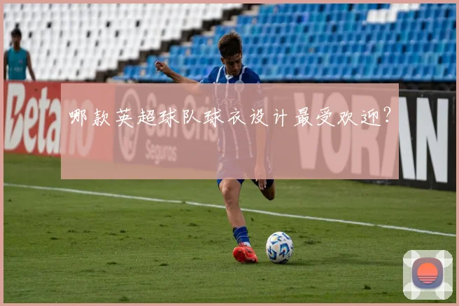 哪款英超球队球衣设计最受欢迎？