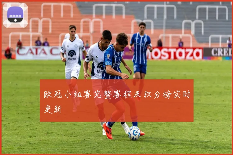 欧冠小组赛完整赛程及积分榜实时更新