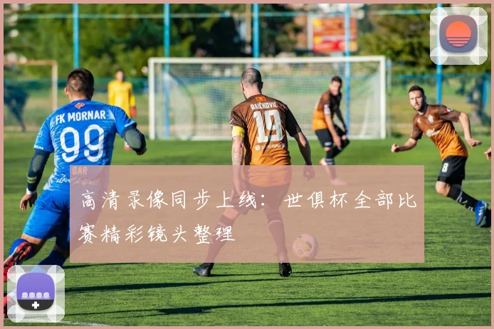 高清录像同步上线：世俱杯全部比赛精彩镜头整理