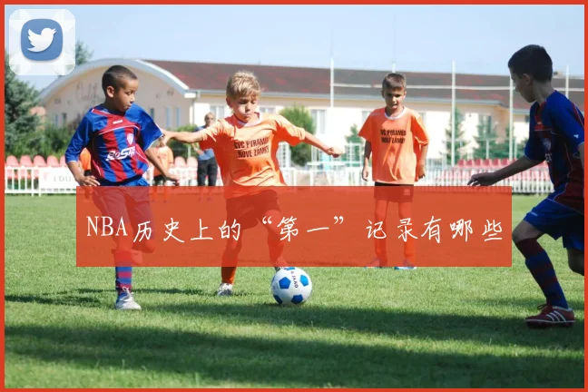 NBA历史上的“第一”记录有哪些