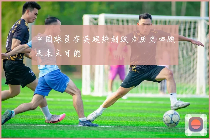 中国球员在英超热刺效力历史回顾及未来可能