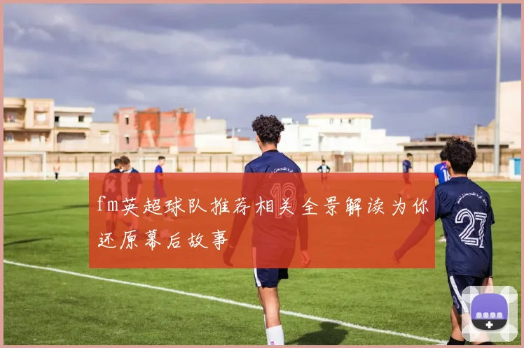 fm英超球队推荐相关全景解读为你还原幕后故事