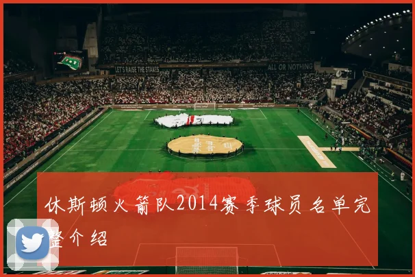 休斯顿火箭队2014赛季球员名单完整介绍