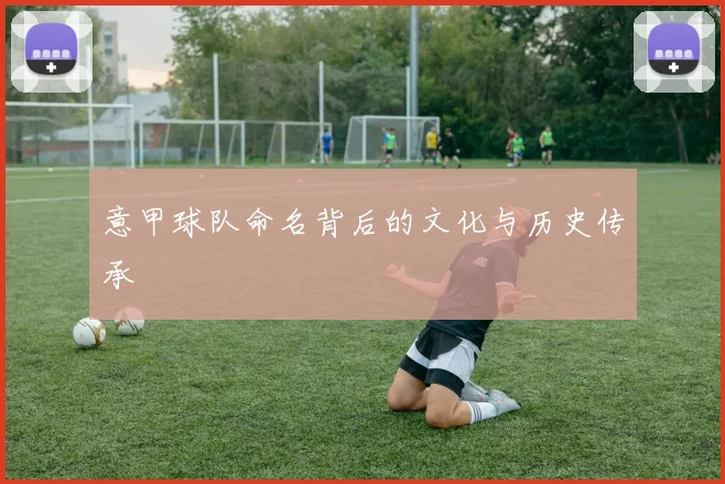 意甲球队命名背后的文化与历史传承