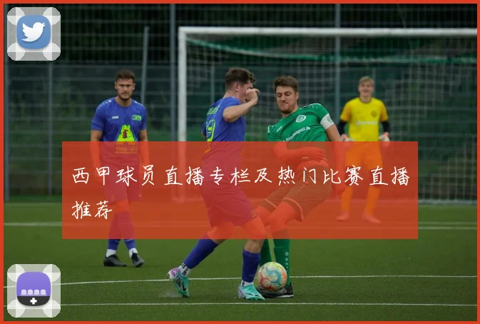 西甲球员直播专栏及热门比赛直播推荐