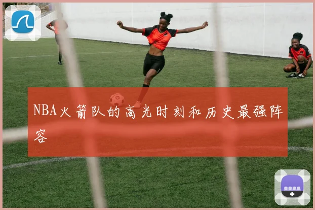 NBA火箭队的高光时刻和历史最强阵容