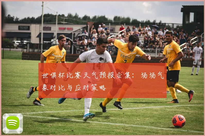 世俱杯比赛天气预报合集:场场气象对比与应对策略