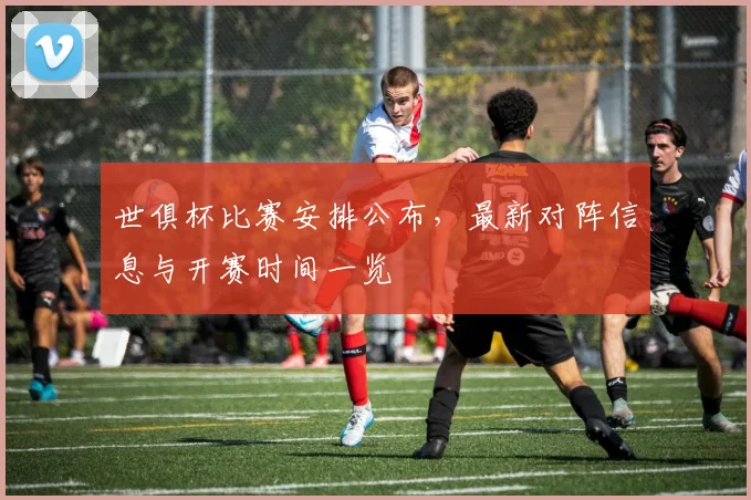 世俱杯比赛安排公布，最新对阵信息与开赛时间一览