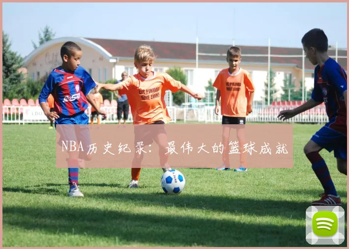 NBA历史纪录:最伟大的篮球成就
