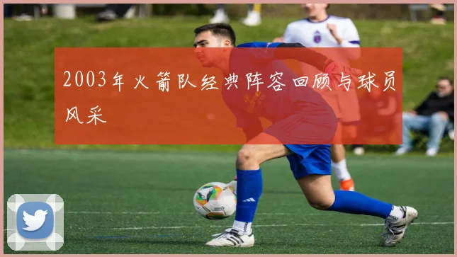 2003年火箭队经典阵容回顾与球员风采