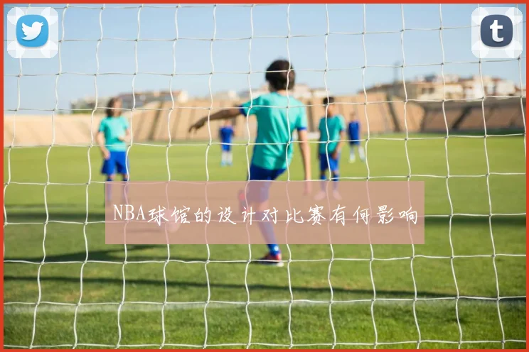 NBA球馆的设计对比赛有何影响