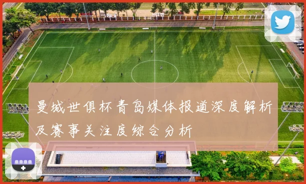 曼城世俱杯青岛媒体报道深度解析及赛事关注度综合分析
